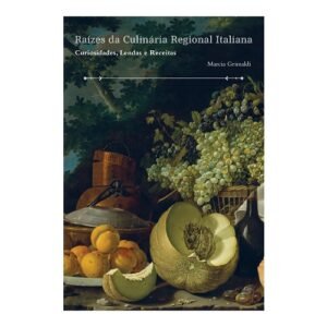 Nossos Autores 99 Raízes da Culinária Regional Italiana: Curiosidades, Lendas e Receitas